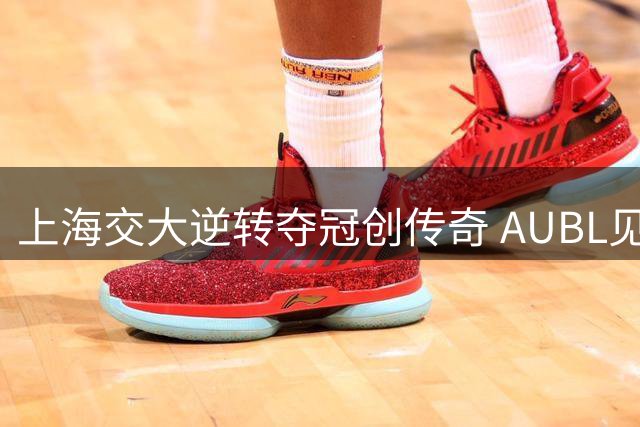 上海交大逆转夺冠创传奇 AUBL见证高校篮球巅峰对决