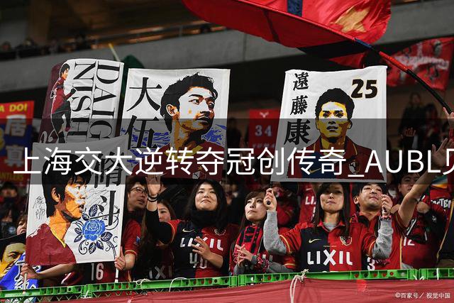 上海交大逆转夺冠创传奇 AUBL见证高校篮球巅峰对决