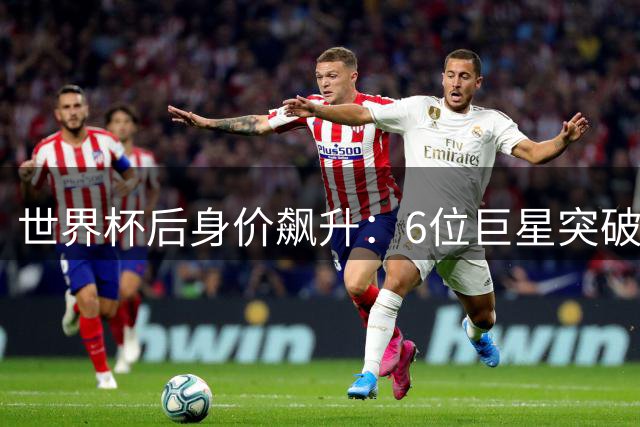 世界杯后身价飙升：6位巨星突破1.5亿欧元大关