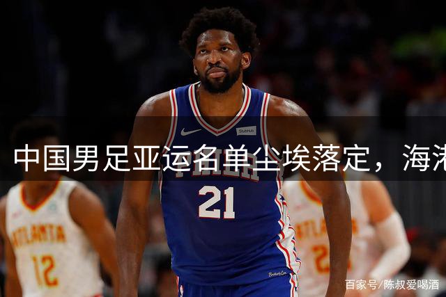 中国男足亚运名单尘埃落定，海港国脚因伤遗憾缺席