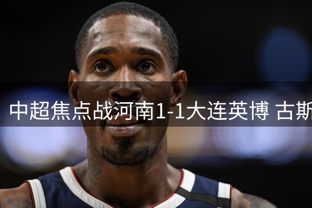 中超焦点战河南1-1大连英博 古斯塔沃破门马莱莱两度越位