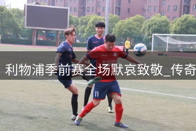 利物浦季前赛全场默哀致敬 传奇射手基冈逝世引发足坛追思