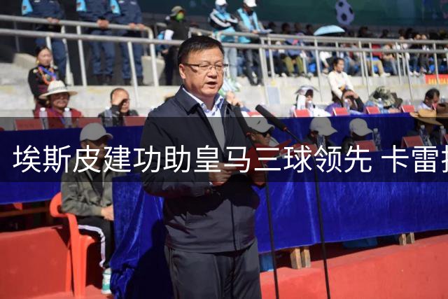 埃斯皮建功助皇马三球领先 卡雷拉斯精准传中造杀机