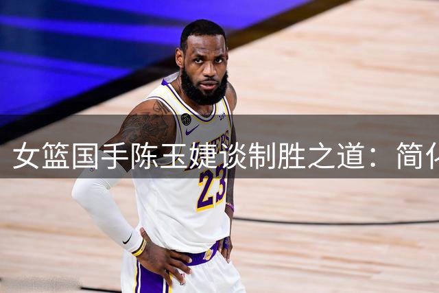 女篮国手陈玉婕谈制胜之道：简化战术配合 剑指世界杯突破