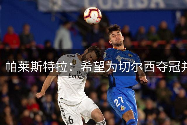 帕莱斯特拉：希望为切尔西夺冠并成为英超最佳后卫
