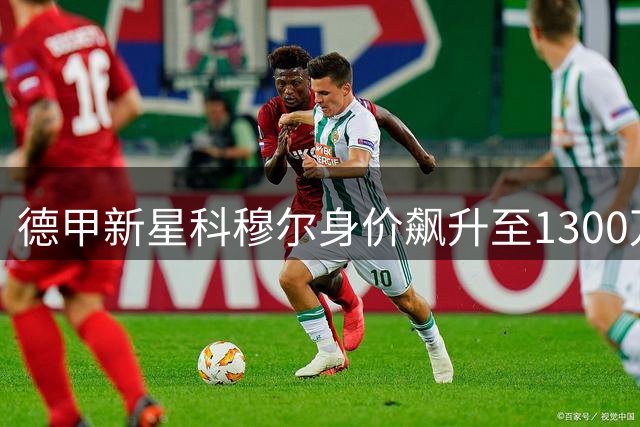 德甲新星科穆尔身价飙升至1300万欧 英超升班马两度报价遭拒