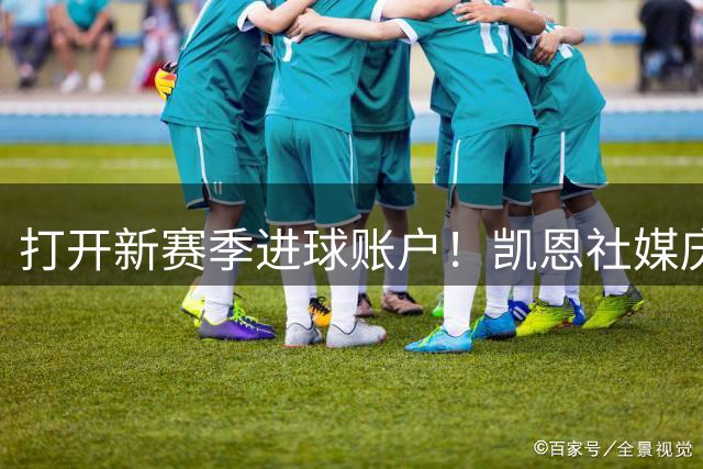 打开新赛季进球账户！凯恩社媒庆祝晋级：让我们延续良好的开局