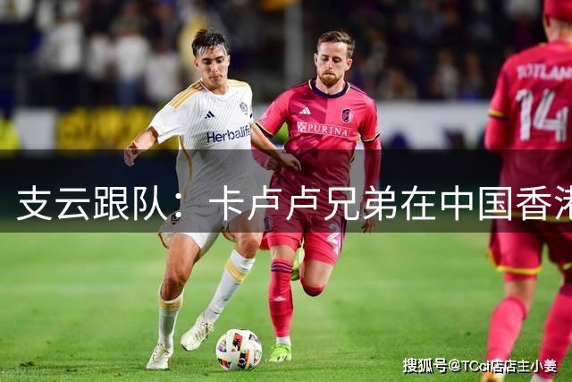 支云跟队：卡卢卢兄弟在中国香港碰面，弟弟身穿支云球衣
