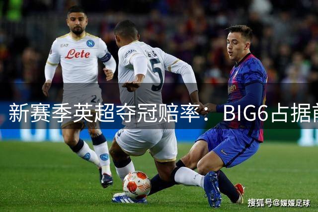 新赛季英超夺冠赔率：BIG6占据前六 卫冕冠军阿森纳居首