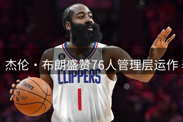 杰伦·布朗盛赞76人管理层运作 表态愿为团队目标倾尽全力