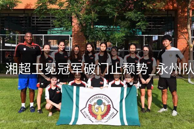 湘超卫冕冠军破门止颓势 永州队三战终迎赛季首球
