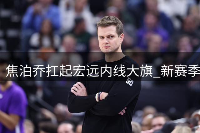 焦泊乔扛起宏远内线大旗 新赛季能否突破伤病魔咒？