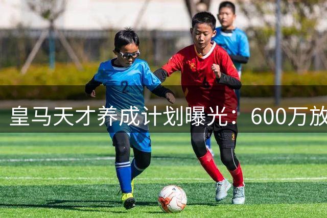 皇马"天才养成计划"曝光：600万放养小将两年后净赚5400万