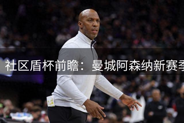 社区盾杯前瞻：曼城阿森纳新赛季对决解析