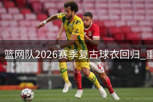 篮网队2026赛季复古球衣回归 重现ABA时代经典设计
