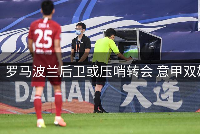 罗马波兰后卫或压哨转会 意甲双雄报价方案各异