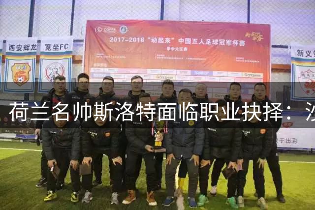 荷兰名帅斯洛特面临职业抉择：沙特豪门与国家队帅位如何取舍？