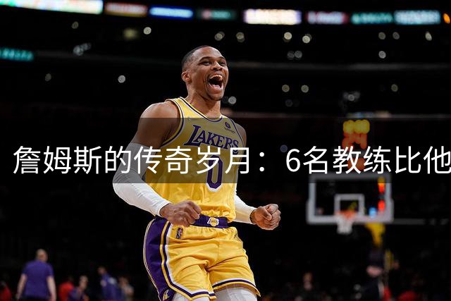 詹姆斯的传奇岁月：6名教练比他年轻，68名新秀在他生涯后期出生