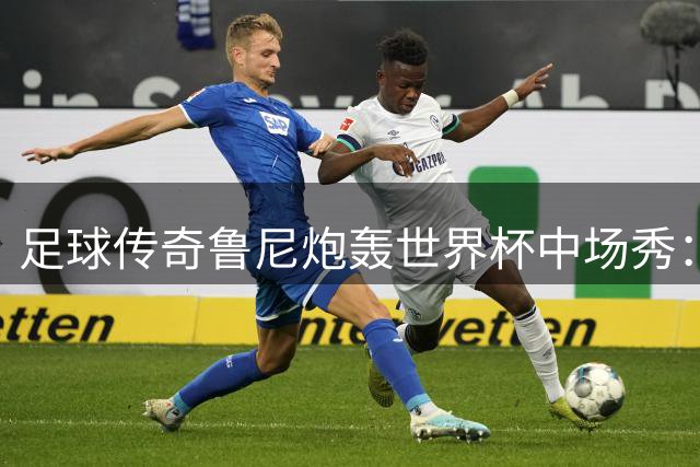 足球传奇鲁尼炮轰世界杯中场秀：27分钟闹剧背离足球本质
