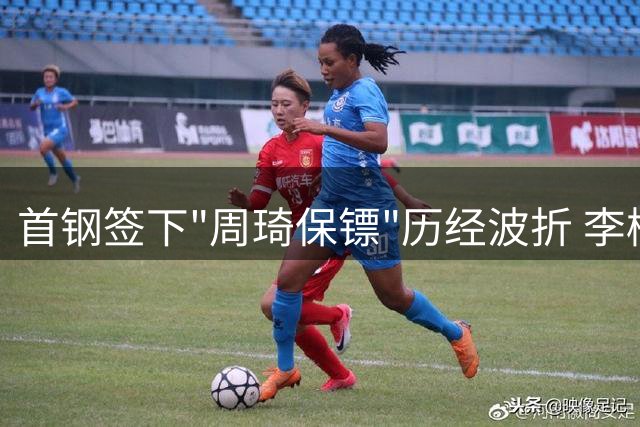 首钢签下"周琦保镖"历经波折 李楠手握王牌面临终极考验