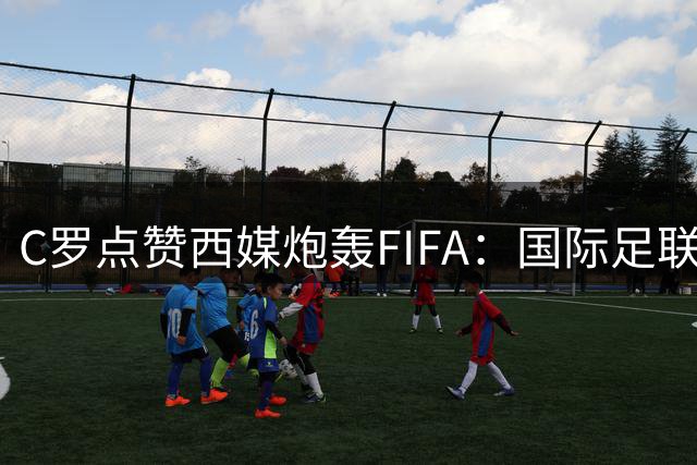C罗点赞西媒炮轰FIFA：国际足联是“黑手党”，想把世界杯送给梅西