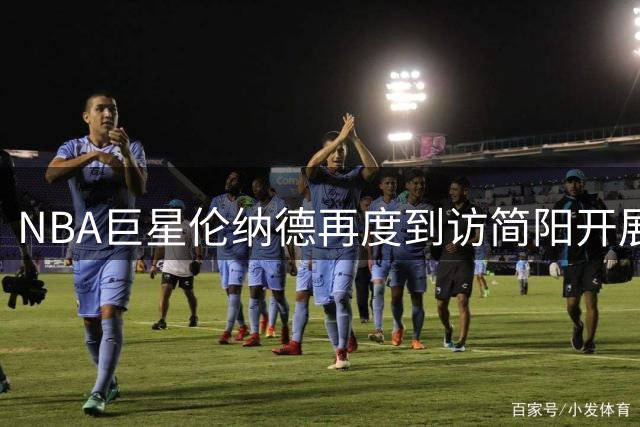 NBA巨星伦纳德再度到访简阳开展中国行活动